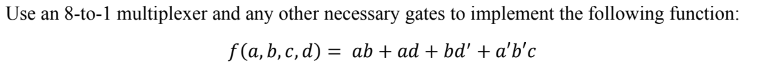 Use an 8-to-1 multiplexer and any other necessary gates to implement the following function:
f(a,b,c,d) ab + ad + bd' + a'b'c