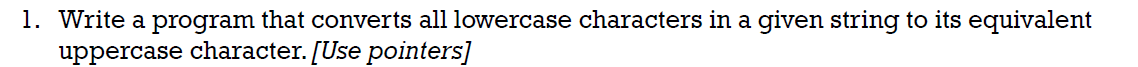 1. Write a program that converts all lowercase characters in a given string to its equivalent
uppercase character. [Use pointers]