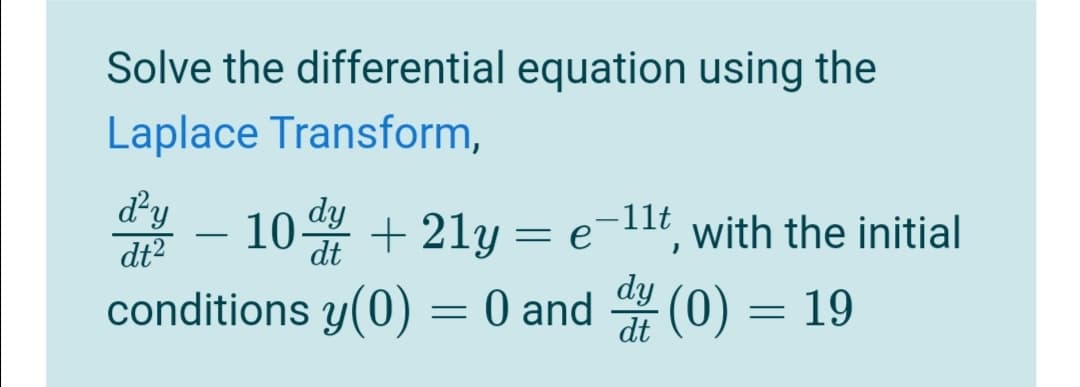 Solve the differential equation using the
Laplace Transform,
dy
10 + 21y = e¯llt, with the initial
dy
,-11t
-
dt2
dt
conditions y(0) = 0 and (0) = 19
dy
dt
