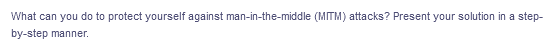 What can you do to protect yourself against man-in-the-middle (MITM) attacks? Present your solution in a step-
by-step manner.
