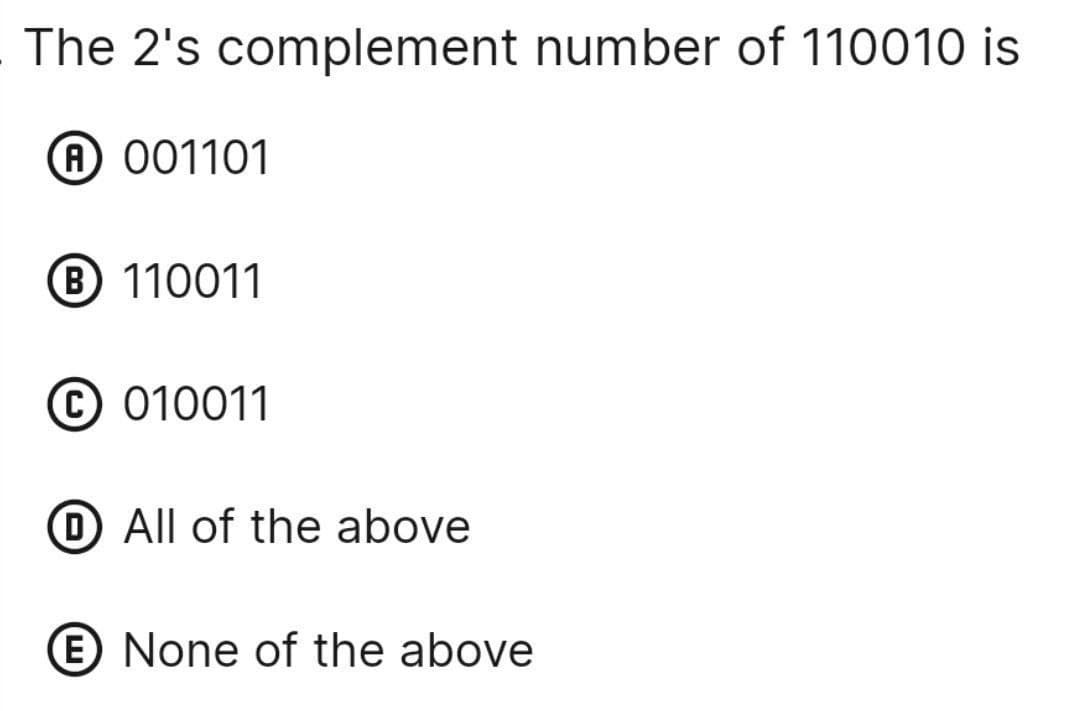 The 2's complement number of 110010 is
(A) 001101
(B) 110011
(C) 010011
(D) All of the above
E None of the above