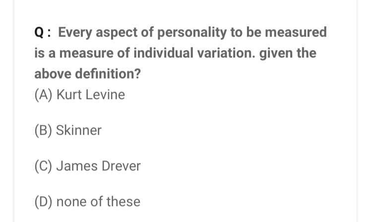 Q: Every aspect of personality to be measured
is a measure of individual variation. given the
above definition?
(A) Kurt Levine
(B) Skinner
(C) James Drever
(D) none of these