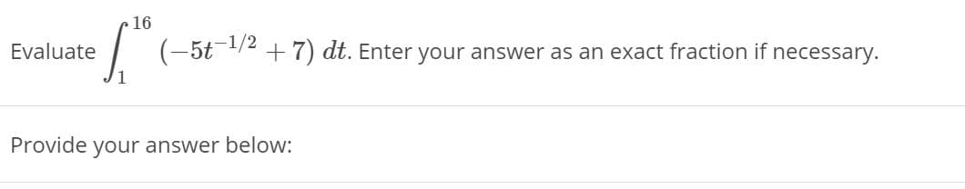 16
Evaluate
(-5t-/2 + 7) dt. Enter your answer as an exact fraction if necessary.
Provide your answer below:
