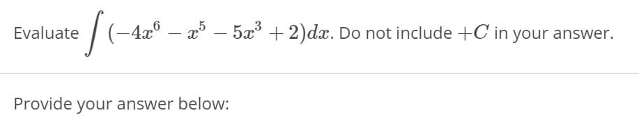 Evaluate
|(-4x° – x° – 5x° + 2)dx. Do not include +C in your answer.
Provide your answer below:
