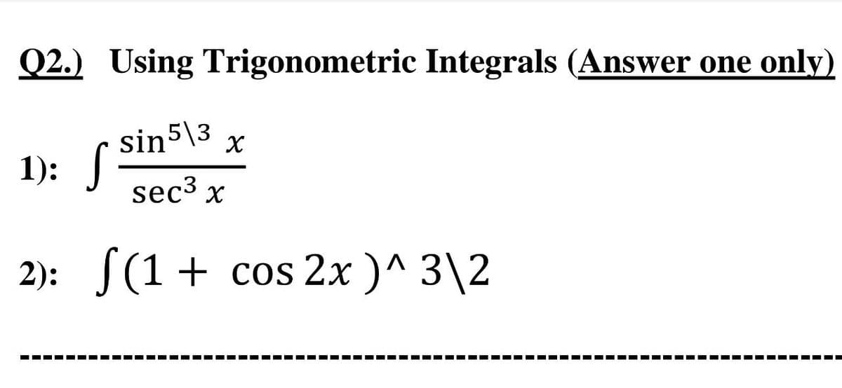Q2.) Using Trigonometric Integrals (Answer one only)
sin 5\3 X
1): S sec³ x
2): ƒ(1 + cos2x)^3\2
