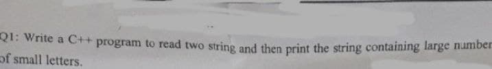 21: Write a C++ program to read two string and then print the string containing large number
of small letters.
