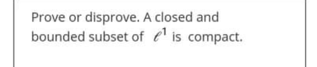 Prove or disprove. A closed and
bounded subset of e' is compact.
