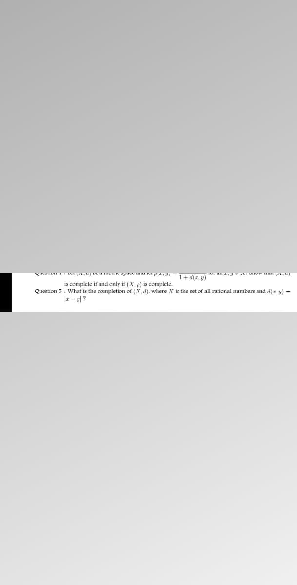 1+ d(z, y)
is complete if and only if (X, p) is complete.
Question 5: What is the completion of (X, d). where X is the set of all rational numbers and d(r. y) =
|I - y| ?
