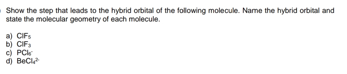 Show the step that leads to the hybrid orbital of the following molecule. Name the hybrid orbital and
state the molecular geometry of each molecule.
a) CIF5
b) CIF3
c) PCl6
d) BeCl4²-