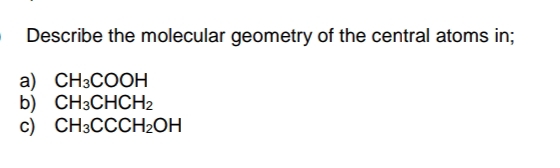 Describe the molecular geometry of the central atoms in;
a) CH3COOH
b) CH3CHCH2
c) CH3CCCH₂OH