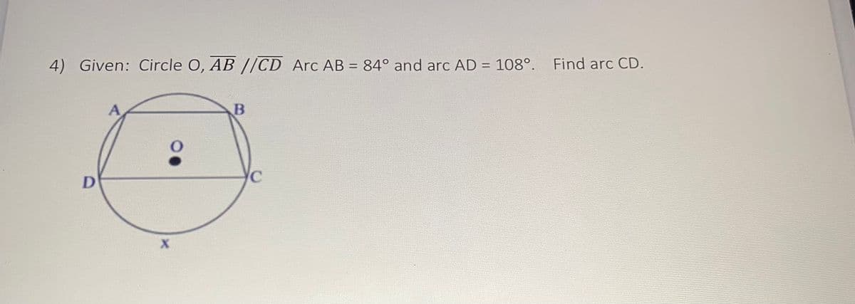 4) Given: Circle O, AB //CD Arc AB = 84° and arc AD = 108°. Find arc CD.
%3D
