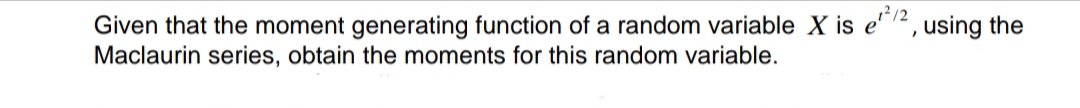 Given that the moment generating function of a random variable X is e¹²/2, using the
Maclaurin series, obtain the moments for this random variable.