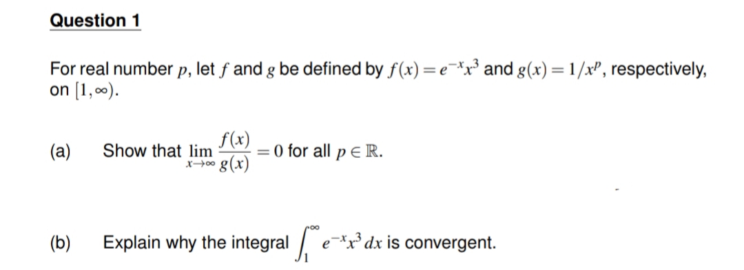 Question 1
For real number p, let f and g be defined by f(x) =e-³ and g(x) = 1/xP, respectively,
on [1,0).
f(x)
= 0 for all p ER.
° g(x)
(a)
Show that lim
(b)
Explain why the integral . ex*dx is convergent.
