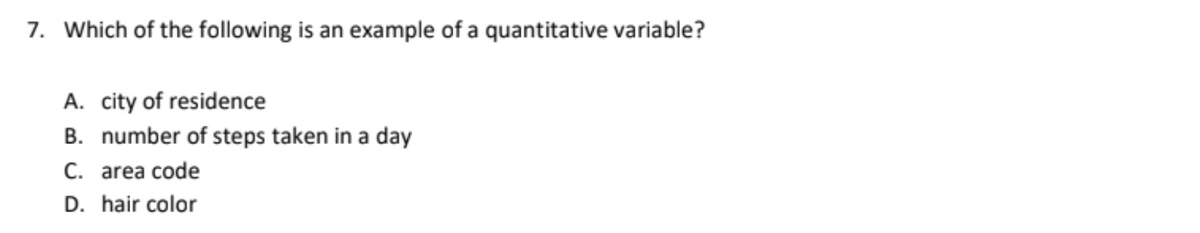 7. Which of the following is an example of a quantitative variable?
A. city of residence
B. number of steps taken in a day
C. area code
D. hair color
