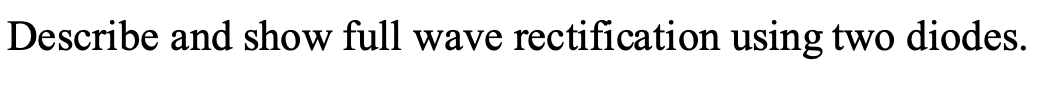 Describe and show full wave rectification using two diodes.
