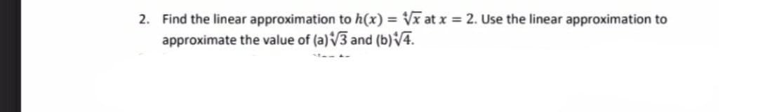 2. Find the linear approximation to h(x) = Vx at x = 2. Use the linear approximation to
approximate the value of (a)V3 and (b)4.
