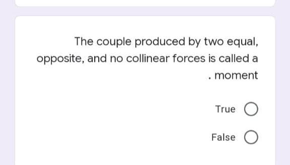 The couple produced by two equal,
opposite, and no collinear forces is called a
moment
True O
False O