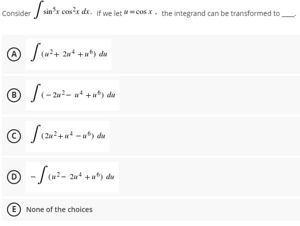 Consider
sinºx
If we let u =cos x, the integrand can be transformed to
A (u²+
A
2u4 +u6) du
|(- 2u?- u* +u°) du
(2u2+u+
O - / (u?- 2u* + uº) du
E None of the choices
