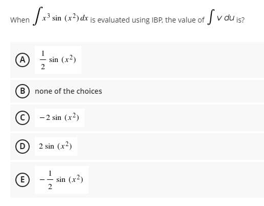 du is?
x³ sin (x?) dx is evaluated using IBP, the value of J v du
When
sin (x2)
2
A
B none of the choices
© -2 sin (x2)
2 sin (x2)
E
© -- in (x)
2
