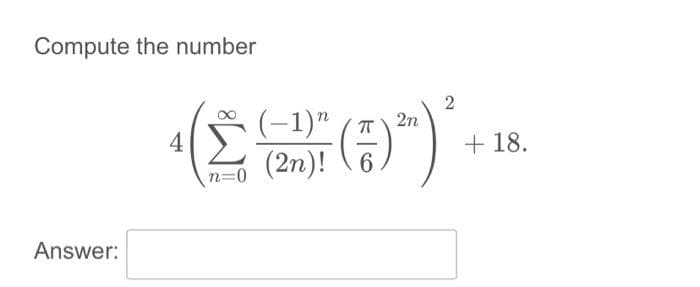 Compute the number
Answer:
(-1)
(250) ² + 18
+18.
(2n)! \6
4
n=0
2n