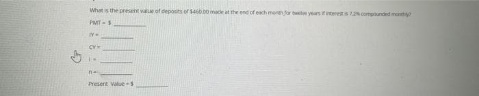 What is the present value of deposits of $460.00 made at the end of each month for twelve years if interest is 7.2% compounded monthly?
PMT= $
IY=
CY=
IN
n=
Present Value $