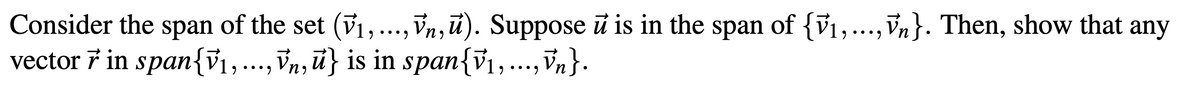 Consider the span of the set (₁, ...,Vn, u). Suppose ū is in the span of {V₁,...,Vn}. Then, show that any
vector 7 in span{V₁, ..., Vn, ū} is in span{V₁, ...,Vn}.
и