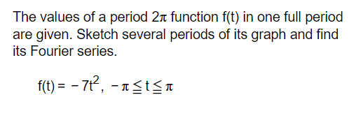 The values of a period 2 function f(t) in one full period
are given. Sketch several periods of its graph and find
its Fourier series.
f(t) = − 7t², - a ≤ t ≤a