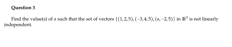 Question 3
Find the value(s) of a such that the set of vectors {(1,2,5), (-3,4,5),(a, -2,5)} in R³ is not linearly
independent.