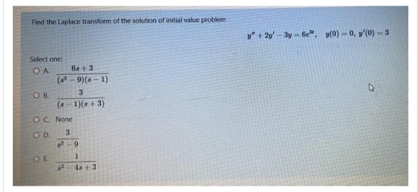 Find the Laplace transform of the solution of initial value problem
Select one:
OA
OB.
68 +3
(82-9) (8-1)
OE
3
(8-1)(8+3)
OC. None
OD.
3
82-9
82
1
48 +3
y"+2y-3y=6e, y(0) = 0, y'(0)=3