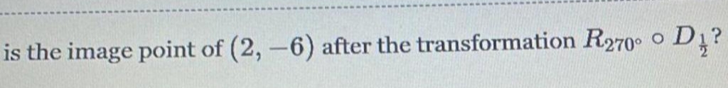 O
is the image point of (2, -6) after the transformation R2700 o D ½?