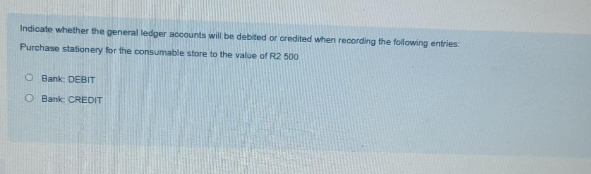 Indicate whether the general ledger accounts will be debited or credited when recording the following entries:
Purchase stationery for the consumable store to the value of R2 500
OBank: DEBIT
Bank: CREDIT