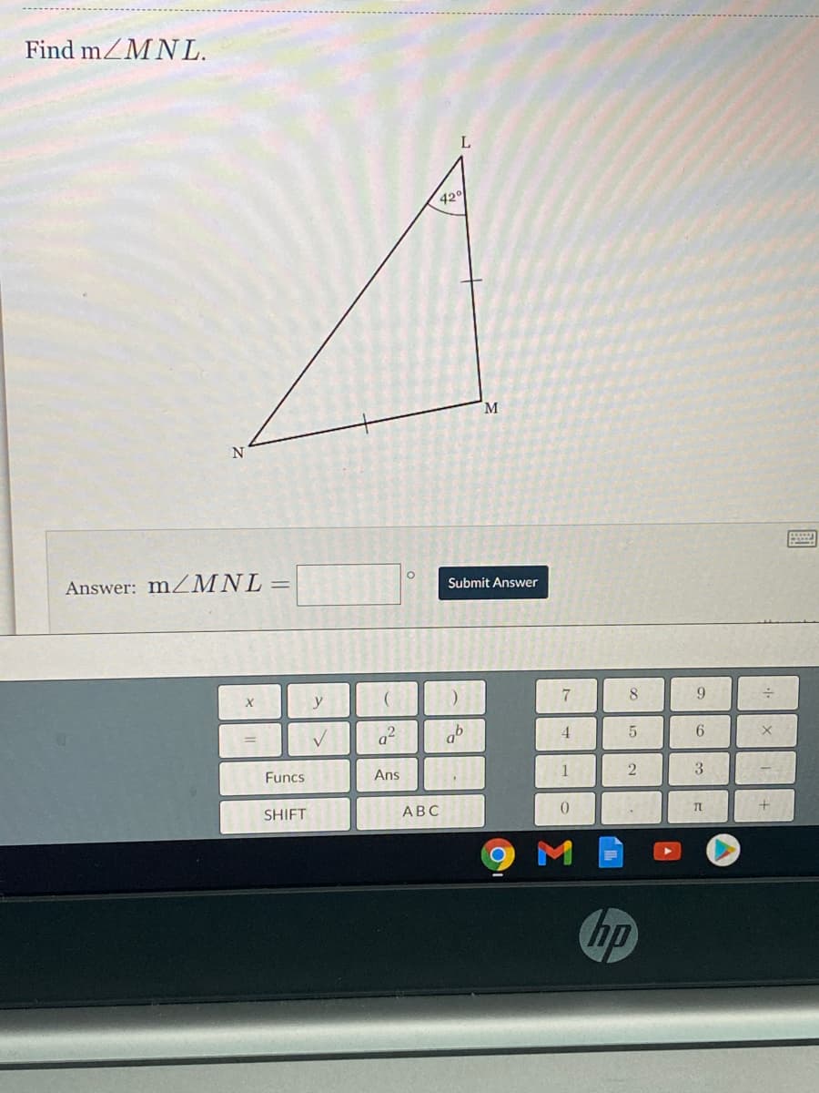 Find mZMNL.
L
420
M.
Answer: m/MNL=
Submit Answer
y
8
9.
a
ob
4
6
Funcs
Ans
1
3
SHIFT
АВС
hp
