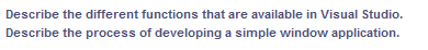 Describe the different functions that are available in Visual Studio.
Describe the process of developing a simple window application.
