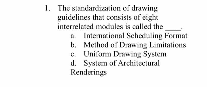 1. The standardization of drawing
guidelines that consists of eight
interrelated modules is called the
International Scheduling Format
b. Method of Drawing Limitations
Uniform Drawing System
d. System of Architectural
Renderings
с.
