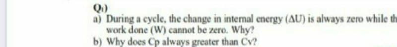 Q)
a) During a cycle, the change in internal energy (AU) is always zero while th
work done (W) cannot be zero. Why?
b) Why does Cp always greater than Cv?
