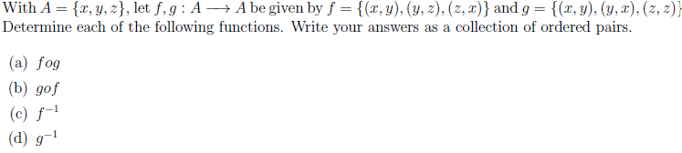 With A = {x, y, z}, let f, g : A → A be given by f = {(x,y), (Y, 2), (2, 2)} and g = {(x, y), (y, x), (2, 2)}
Determine each of the following functions. Write your answers as a collection of ordered pairs.
(a) fog
(b) дof
(c) f-l
(d) g-1
