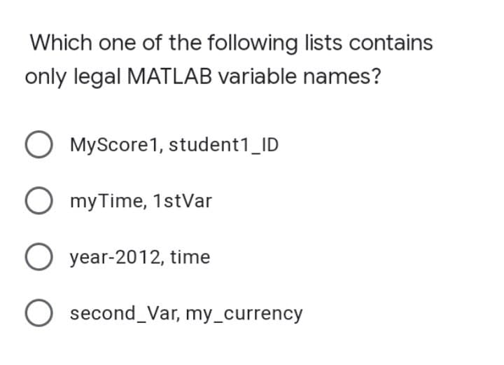 Which one of the following lists contains
only legal MATLAB variable names?
O MyScore1, student1_ID
myTime, 1stVar
O year-2012, time
second_Var, my_currency
