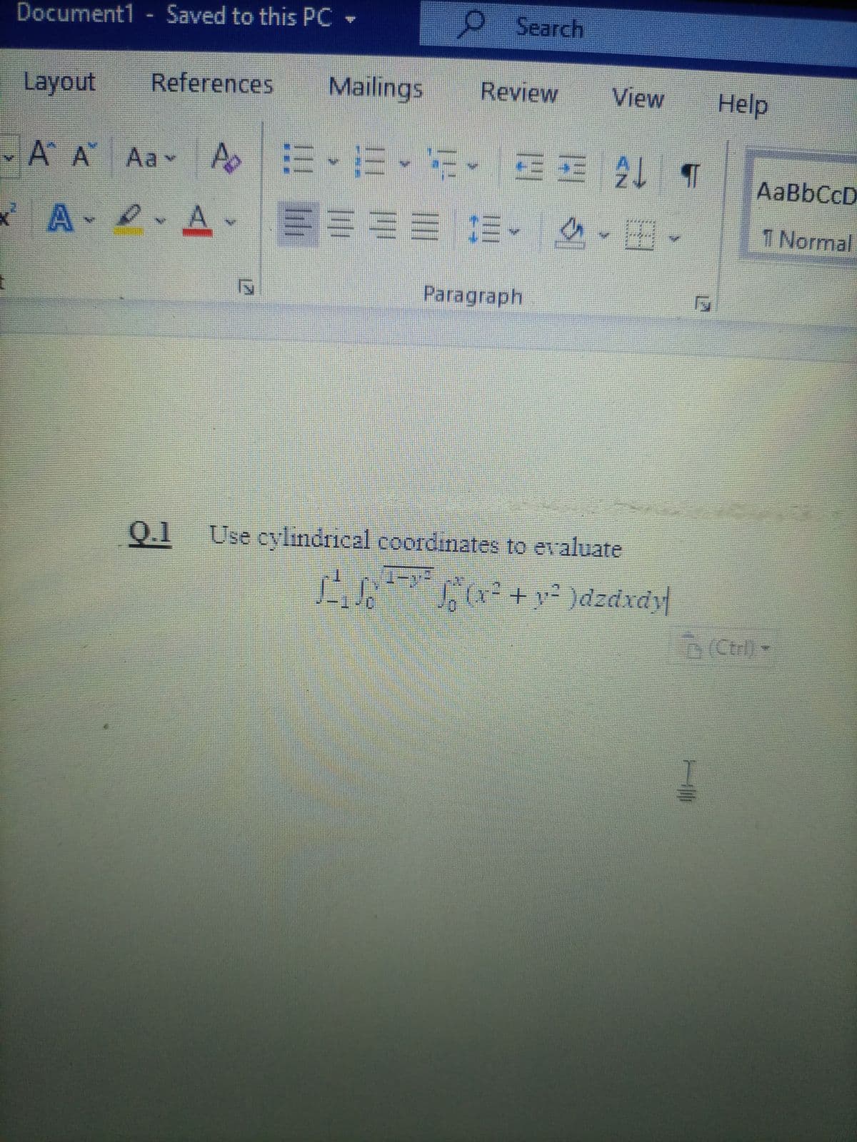 Document1 - Saved to this PC-
OSearch
Layout
References
Mailings
Review
View
Help
AA Aa A
…、而、新、一m品一2T
AaBbCcD
A D A
====
1 Normal
Paragraph
0.1
Use cylindrical coordinates to evaluate
Cx*+y² )dzdxdy
Ctril)
