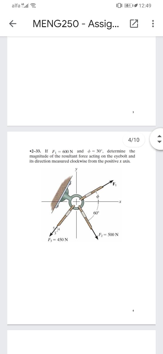 alfa ll a
0: 44 I 12:49
MENG250 - Assig...
4/10
•2–33. If F, = 600 N and $ = 30°, determine the
magnitude of the resultant force acting on the eyebolt and
its direction measured clockwise from the positive x axis.
60°
F = 500 N
F = 450 N
