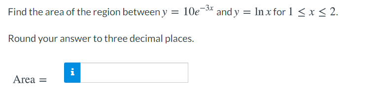 Find the area of the region between y = 10e-3* andy = In x for 1 < x < 2.
Round your answer to three decimal places.
i
Area =
