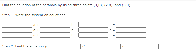 Find the equation of the parabola by using three points (4,0), (2,8), and (6,0).
Step 1. Write the system on equations:
a +
a +
a +
Step 2. Find the equation y=
b +
b +
b +
C =
C =
C =
X +