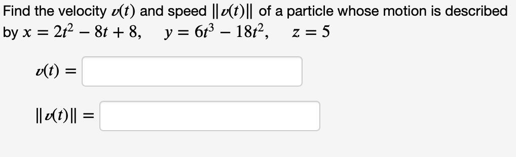 Find the velocity v(t) and speed || v(t)|| of a particle whose motion is described
by x = 212 – 8t + 8,
y = 613 – 1812,
z = 5
v(t) =
|| (t)|| =
