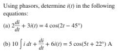 Using phasors, determine i(t) in the following
equations:
(a) 2 + 3i(1) = 4 cos(21 – 45°)
di
di
(b) 10 [i dt +
at + 6i(1) = 5 cos(51 + 22°) A
