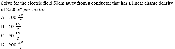 Solve for the electric field 50cm away from a conductor that has a linear charge density
of 25.0 µC per meter.
kN
A. 100
kN
В. 10
kN
С. 90
kN
D. 900
