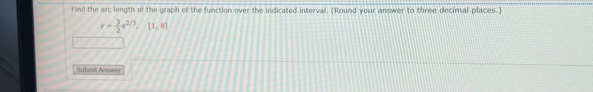 Find the arc length of the graph of the function over the indicated interval. (Round your answer to three decimal places.)
13, [1, 8]
Submit Answer
