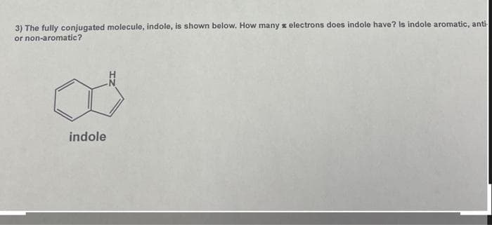 3) The fully conjugated molecule, indole, is shown below. How many electrons does indole have? Is indole aromatic, anti-
or non-aromatic?
indole