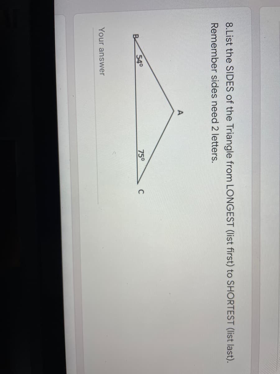 8.List the SIDES of the Triangle from LONGEST (list first) to SHORTEST (list last).
Remember sides need 2 letters.
А
54°
75°
C
B.
Your answer
