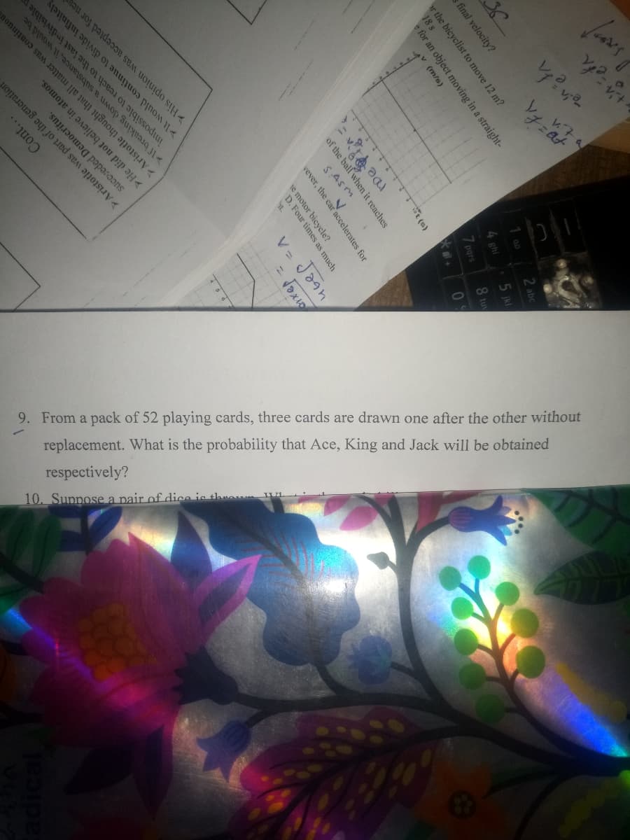 7.
9.
From a pack
of 52
playing
cards,
three
cards are
drawn
one after
the other
without
replacement. Wha
t is the probability
that Ace,
King
and Jack will
be
obtained
respectively?
10.
Suppose a pair of dice is thae
r the bicyclist to move 12 m?
18 s
e for an object moving in a straight-
v (m/s)
final velocity?
of the ball when it reaches
S:45m
D.1
D. Four t
vever, the car accelerates for
It would continue to divide infinitely
impossible to reach to the last indivisible r
If breaking down a substance, it would be
>Aristotle thought that all matter was continuou
He did not believe in atomos.
His opinion was accepted for nea
succceded Democritus.
Aristotle was part of the generation
Cont...
te motor bicycler much
