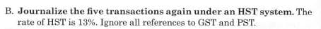 B. Journalize the five transactions again under an HST system. The
rate of HST is 13%. Ignore all references to GST and PST.
