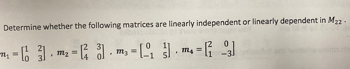 Determine whether the following matrices are linearly independent or linearly dependent in M22 -
2 3
1 21
3.
m2 = .
, m3 =
m4
%3|
||
4
-1 5
-31
vellot
